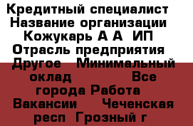 Кредитный специалист › Название организации ­ Кожукарь А.А, ИП › Отрасль предприятия ­ Другое › Минимальный оклад ­ 15 000 - Все города Работа » Вакансии   . Чеченская респ.,Грозный г.